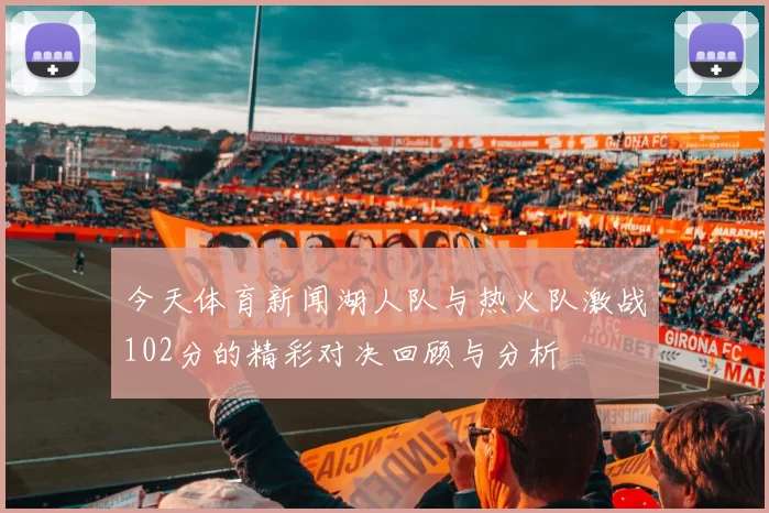 今天体育新闻湖人队与热火队激战102分的精彩对决回顾与分析