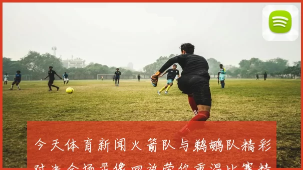 今天体育新闻火箭队与鹈鹕队精彩对决全场录像回放带你重温比赛精彩瞬间