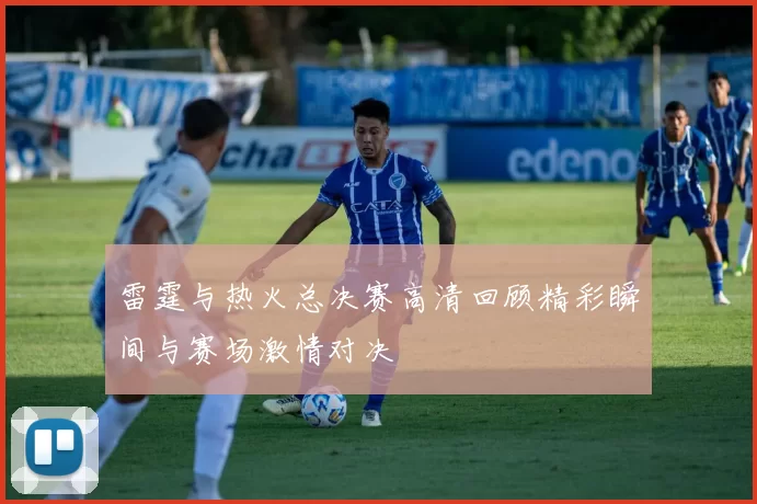 雷霆与热火总决赛高清回顾精彩瞬间与赛场激情对决