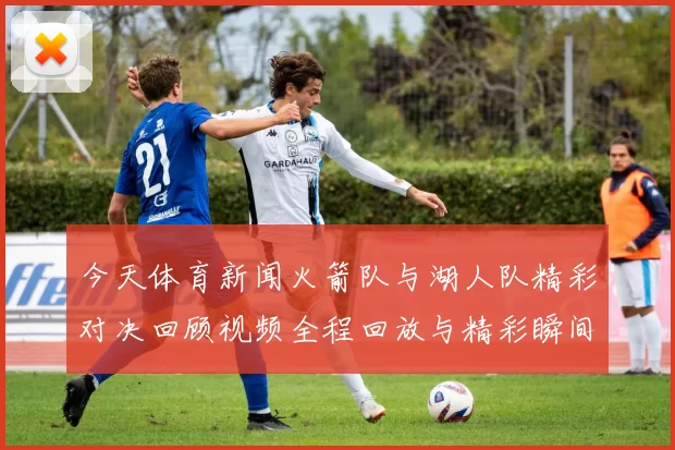 今天体育新闻火箭队与湖人队精彩对决回顾视频全程回放与精彩瞬间解析