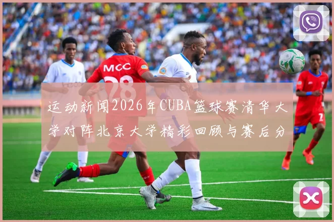 运动新闻2026年CUBA篮球赛清华大学对阵北京大学精彩回顾与赛后分析