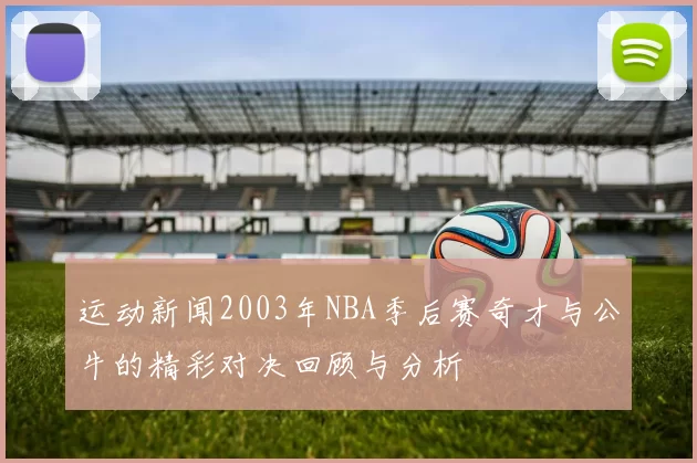 运动新闻2003年NBA季后赛奇才与公牛的精彩对决回顾与分析