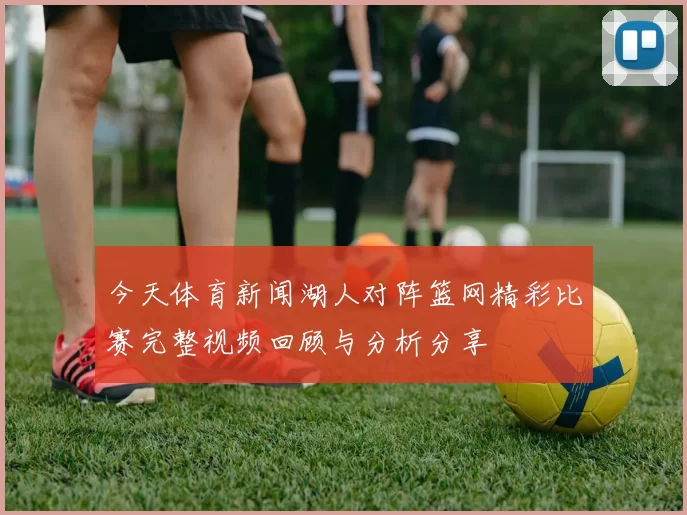 今天体育新闻湖人对阵篮网精彩比赛完整视频回顾与分析分享