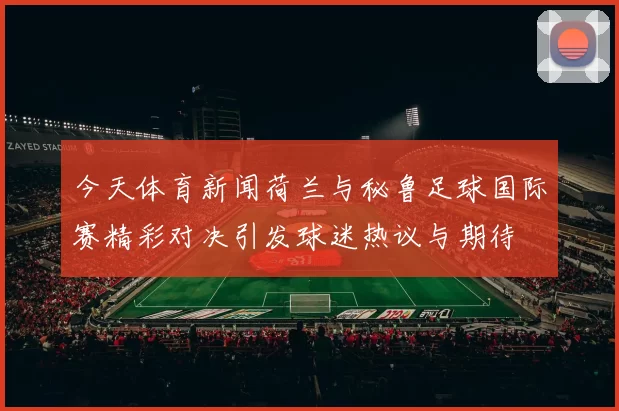 今天体育新闻荷兰与秘鲁足球国际赛精彩对决引发球迷热议与期待