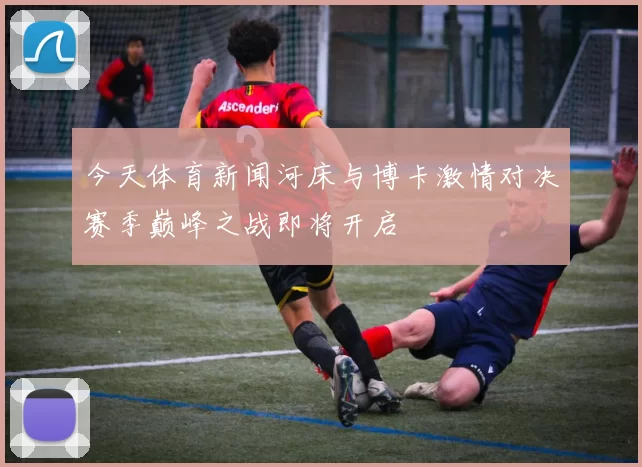 今天体育新闻河床与博卡激情对决赛季巅峰之战即将开启