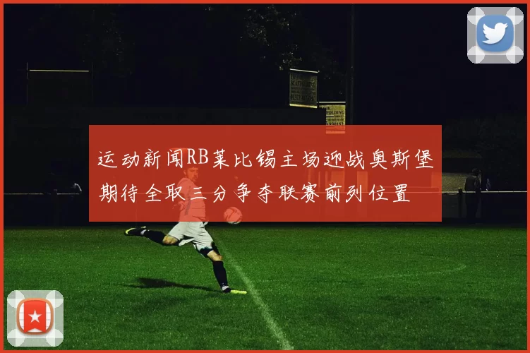 运动新闻RB莱比锡主场迎战奥斯堡期待全取三分争夺联赛前列位置