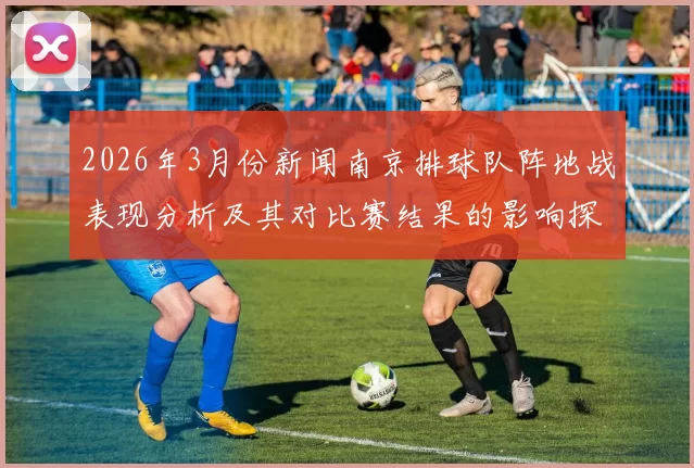 2026年3月份新闻南京排球队阵地战表现分析及其对比赛结果的影响探讨